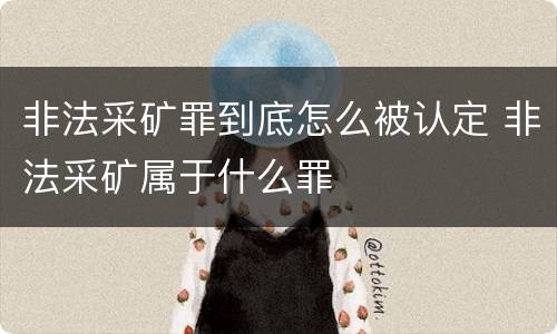 非法采矿罪到底怎么被认定 非法采矿属于什么罪