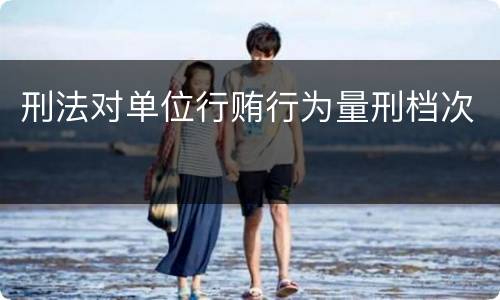 刑法对单位行贿行为量刑档次
