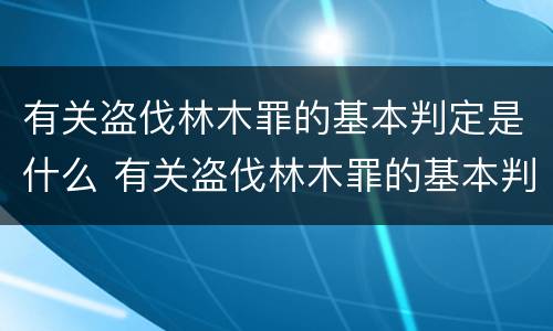 有关盗伐林木罪的基本判定是什么 有关盗伐林木罪的基本判定是什么法律