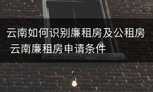 云南如何识别廉租房及公租房 云南廉租房申请条件