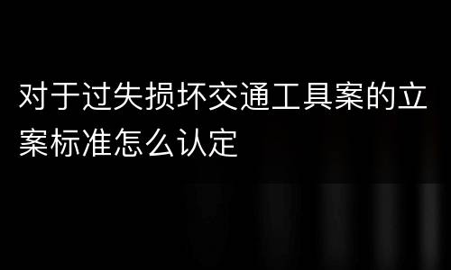 对于过失损坏交通工具案的立案标准怎么认定