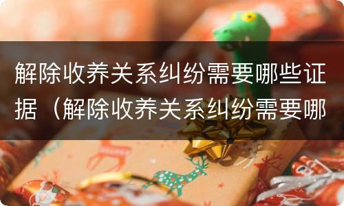 解除收养关系纠纷需要哪些证据（解除收养关系纠纷需要哪些证据材料）