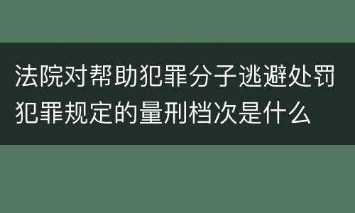 法院对帮助犯罪分子逃避处罚犯罪规定的量刑档次是什么