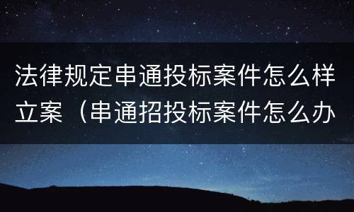 法律规定串通投标案件怎么样立案（串通招投标案件怎么办理）
