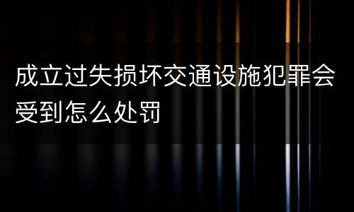 成立过失损坏交通设施犯罪会受到怎么处罚