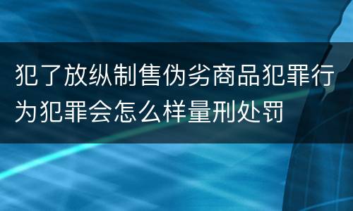 犯了放纵制售伪劣商品犯罪行为犯罪会怎么样量刑处罚