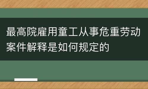 最高院雇用童工从事危重劳动案件解释是如何规定的