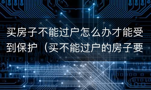 买房子不能过户怎么办才能受到保护（买不能过户的房子要怎么才能有保障）