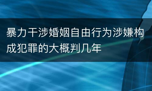 暴力干涉婚姻自由行为涉嫌构成犯罪的大概判几年