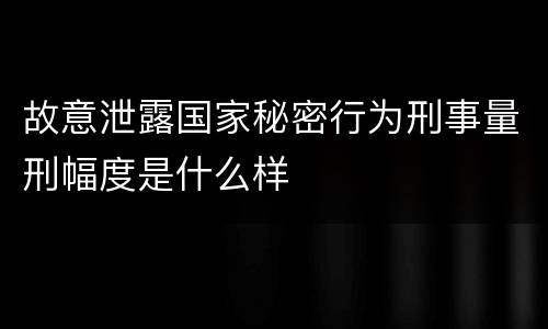 故意泄露国家秘密行为刑事量刑幅度是什么样