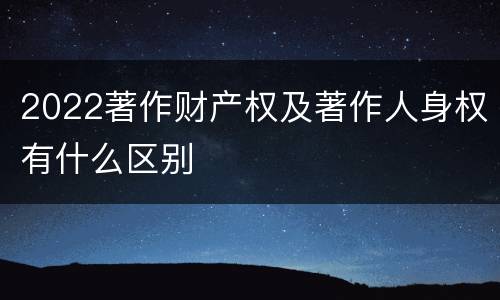 2022著作财产权及著作人身权有什么区别