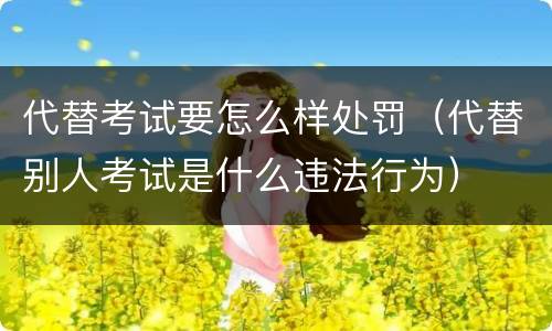 代替考试要怎么样处罚（代替别人考试是什么违法行为）