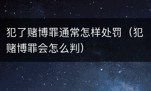 犯了赌博罪通常怎样处罚（犯赌博罪会怎么判）