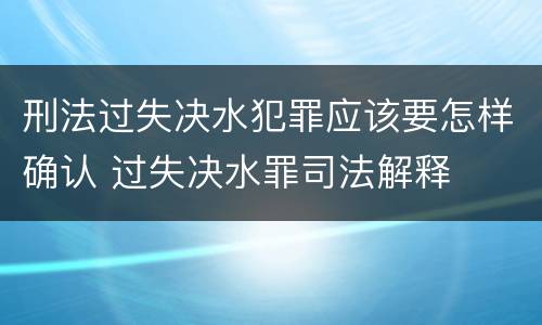刑法过失决水犯罪应该要怎样确认 过失决水罪司法解释