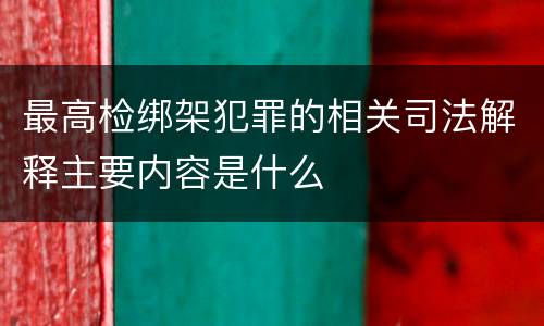 最高检绑架犯罪的相关司法解释主要内容是什么