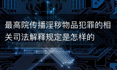 最高院传播淫秽物品犯罪的相关司法解释规定是怎样的