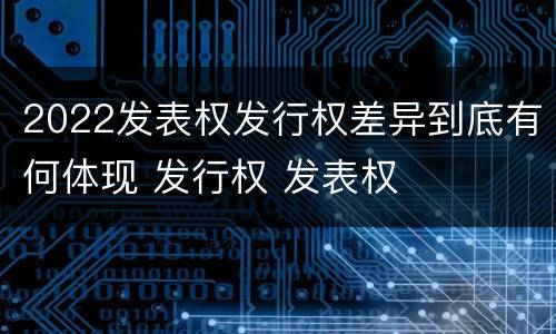 2022发表权发行权差异到底有何体现 发行权 发表权