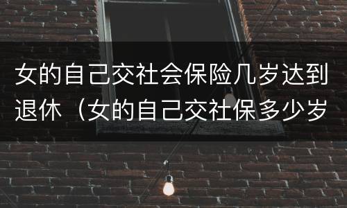 女的自己交社会保险几岁达到退休（女的自己交社保多少岁可以领退休金）