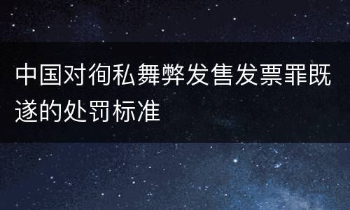 中国对徇私舞弊发售发票罪既遂的处罚标准