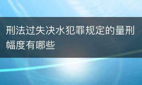 刑法过失决水犯罪规定的量刑幅度有哪些