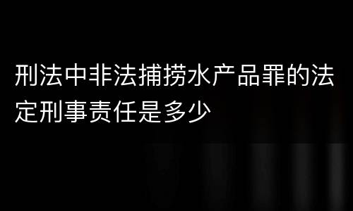 刑法中非法捕捞水产品罪的法定刑事责任是多少