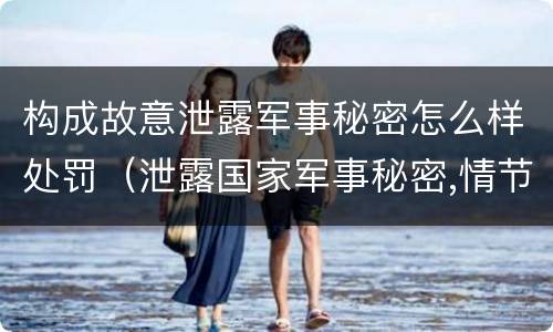构成故意泄露军事秘密怎么样处罚（泄露国家军事秘密,情节严重的,依照刑法）