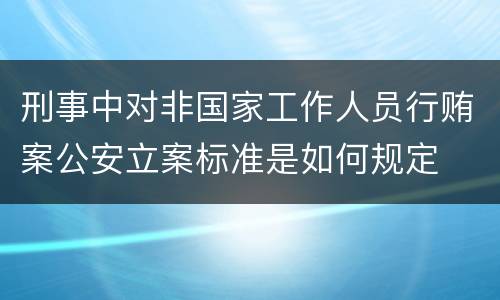 刑事中对非国家工作人员行贿案公安立案标准是如何规定