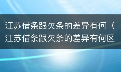 江苏借条跟欠条的差异有何（江苏借条跟欠条的差异有何区别）