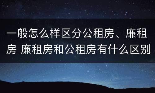 一般怎么样区分公租房、廉租房 廉租房和公租房有什么区别
