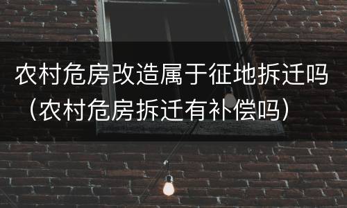 农村危房改造属于征地拆迁吗（农村危房拆迁有补偿吗）