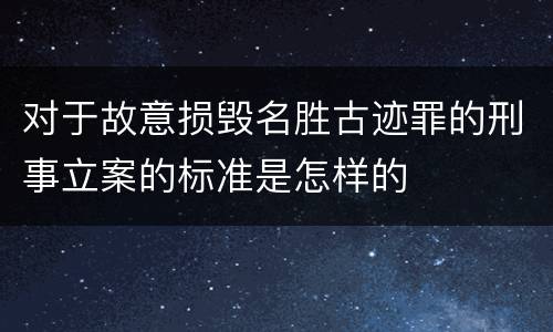 对于故意损毁名胜古迹罪的刑事立案的标准是怎样的
