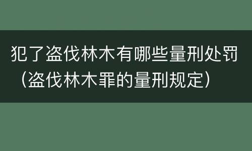犯了盗伐林木有哪些量刑处罚（盗伐林木罪的量刑规定）