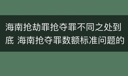 海南抢劫罪抢夺罪不同之处到底 海南抢夺罪数额标准问题的规定