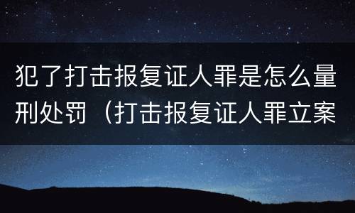 犯了打击报复证人罪是怎么量刑处罚（打击报复证人罪立案标准）