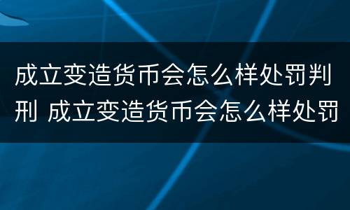 成立变造货币会怎么样处罚判刑 成立变造货币会怎么样处罚判刑多少年