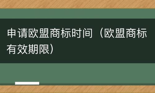 申请欧盟商标时间（欧盟商标有效期限）