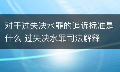对于过失决水罪的追诉标准是什么 过失决水罪司法解释