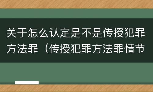 关于怎么认定是不是传授犯罪方法罪（传授犯罪方法罪情节严重的认定）