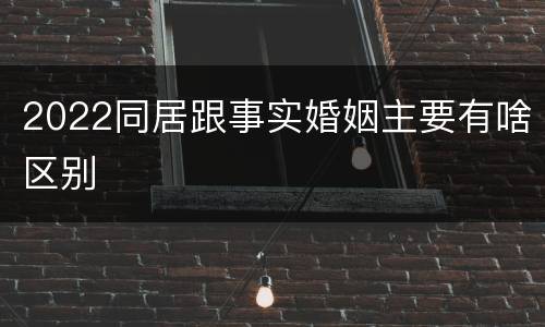 2022同居跟事实婚姻主要有啥区别