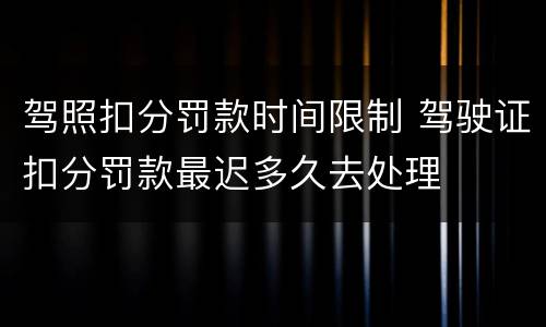 驾照扣分罚款时间限制 驾驶证扣分罚款最迟多久去处理