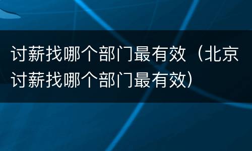 讨薪找哪个部门最有效（北京讨薪找哪个部门最有效）