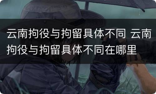 云南拘役与拘留具体不同 云南拘役与拘留具体不同在哪里