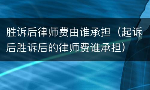胜诉后律师费由谁承担（起诉后胜诉后的律师费谁承担）