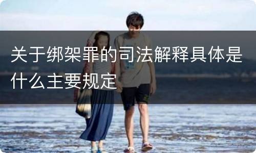 关于绑架罪的司法解释具体是什么主要规定