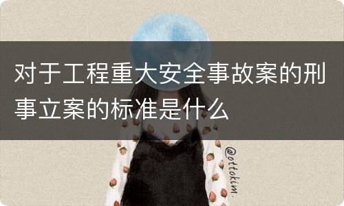 对于工程重大安全事故案的刑事立案的标准是什么