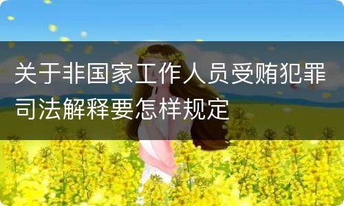 关于非国家工作人员受贿犯罪司法解释要怎样规定