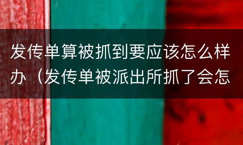 发传单算被抓到要应该怎么样办（发传单被派出所抓了会怎样）