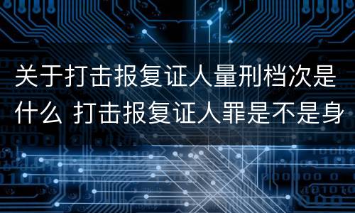 关于打击报复证人量刑档次是什么 打击报复证人罪是不是身份犯