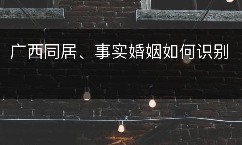 广西同居、事实婚姻如何识别