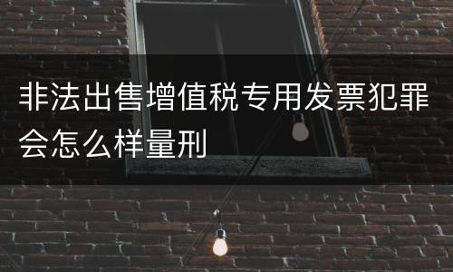 非法出售增值税专用发票犯罪会怎么样量刑